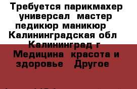 Требуется парикмахер-универсал, мастер педикюр-маникюр. - Калининградская обл., Калининград г. Медицина, красота и здоровье » Другое   